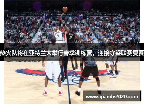 热火队将在亚特兰大举行春季训练营，迎接守望联赛复赛