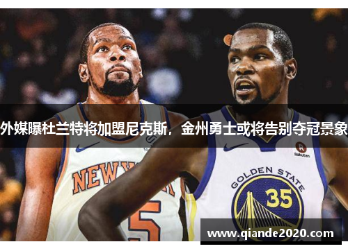 外媒曝杜兰特将加盟尼克斯，金州勇士或将告别夺冠景象