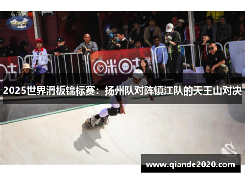 2025世界滑板锦标赛：扬州队对阵镇江队的天王山对决