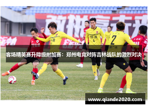 客场精英赛升降级附加赛：郑州电竞对阵吉林战队的激烈对决