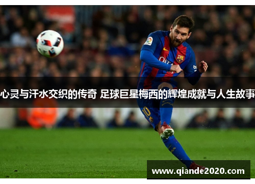 心灵与汗水交织的传奇 足球巨星梅西的辉煌成就与人生故事