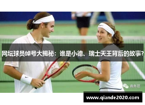 网坛球员绰号大揭秘：谁是小德、瑞士天王背后的故事？