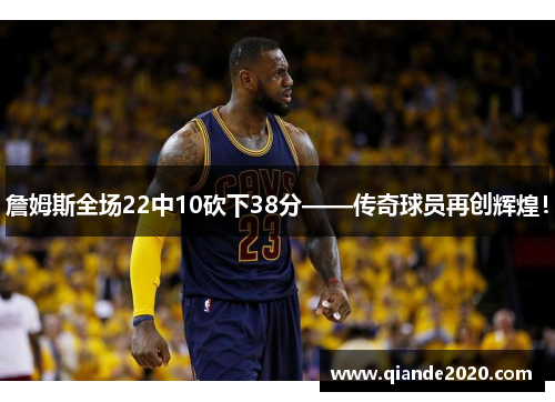 詹姆斯全场22中10砍下38分——传奇球员再创辉煌！