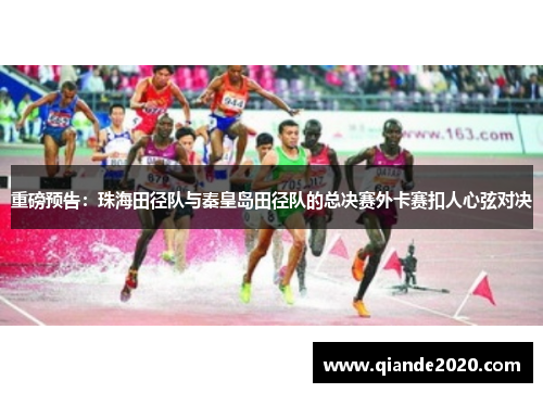 重磅预告：珠海田径队与秦皇岛田径队的总决赛外卡赛扣人心弦对决