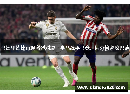 马德里德比再现激烈对决，皇马战平马竞，积分榜紧咬巴萨
