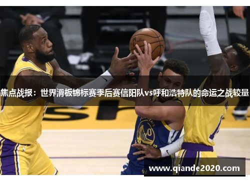 焦点战报：世界滑板锦标赛季后赛信阳队vs呼和浩特队的命运之战较量