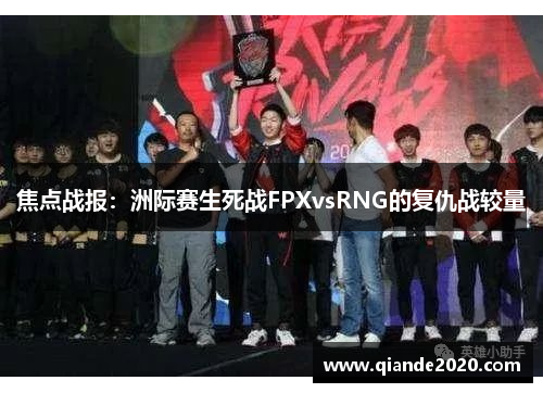 焦点战报：洲际赛生死战FPXvsRNG的复仇战较量
