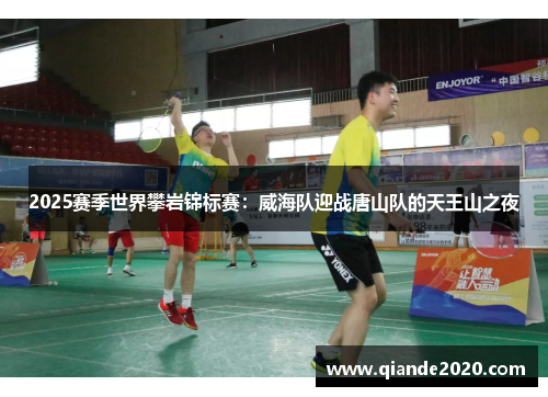 2025赛季世界攀岩锦标赛：威海队迎战唐山队的天王山之夜