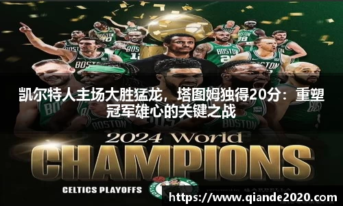 凯尔特人主场大胜猛龙，塔图姆独得20分：重塑冠军雄心的关键之战