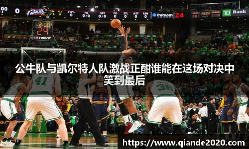 公牛队与凯尔特人队激战正酣谁能在这场对决中笑到最后
